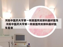 河南中医药大学第一附属医院皮肤科最好医生 河南中医药大学第一附属医院皮肤科最好医生是谁