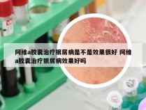 阿维a胶囊治疗银屑病是不是效果很好 阿维a胶囊治疗银屑病效果好吗