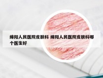 绵阳人民医院皮肤科 绵阳人民医院皮肤科哪个医生好