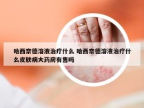 哈西奈德溶液治疗什么 哈西奈德溶液治疗什么皮肤病大药房有售吗