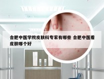 合肥中医学院皮肤科专家有哪些 合肥中医看皮肤哪个好