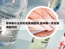 郑州有什么好的皮肤病医院 郑州哪一家皮肤病医院好