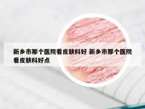 新乡市那个医院看皮肤科好 新乡市那个医院看皮肤科好点