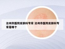 沧州市医院皮肤科专家 沧州市医院皮肤科专家是哪个