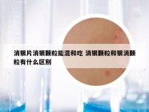 消银片消银颗粒能混和吃 消银颗粒和银消颗粒有什么区别