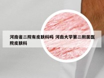 河南省二院有皮肤科吗 河南大学第二附属医院皮肤科