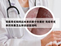 司库奇尤和阿达木单抗那个效果好 司库奇尤单抗效果怎么样会进医保吗