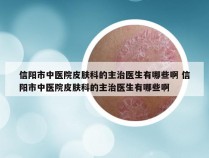 信阳市中医院皮肤科的主治医生有哪些啊 信阳市中医院皮肤科的主治医生有哪些啊