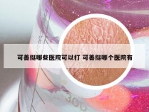 可善挺哪些医院可以打 可善挺哪个医院有