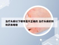 治疗头癣以下哪项是不正确的 治疗头癣的特效药有哪些