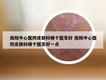 南阳中心医院皮肤科哪个医生好 南阳中心医院皮肤科哪个医生好一点