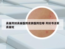 高丽开封高丽医院皮肤医院在哪 开封书法家高丽虹