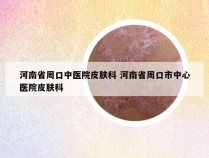 河南省周口中医院皮肤科 河南省周口市中心医院皮肤科