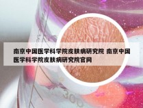 南京中国医学科学院皮肤病研究院 南京中国医学科学院皮肤病研究院官网