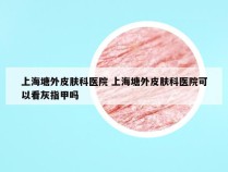 上海塘外皮肤科医院 上海塘外皮肤科医院可以看灰指甲吗