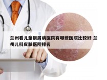 兰州看儿童银屑病医院有哪些医院比较好 兰州儿科皮肤医院排名