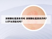 消银颗粒是激素药吗 消银颗粒是激素药吗?12岁女孩能吃吗?