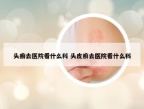 头癣去医院看什么科 头皮癣去医院看什么科