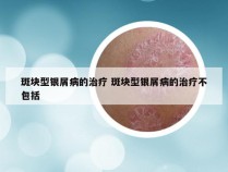 斑块型银屑病的治疗 斑块型银屑病的治疗不包括