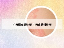 广元谢皮肤诊所 广元皮肤科诊所