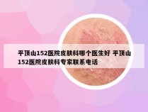 平顶山152医院皮肤科哪个医生好 平顶山152医院皮肤科专家联系电话