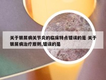 关于银屑病关节炎的临床特点错误的是 关于银屑病治疗原则,错误的是