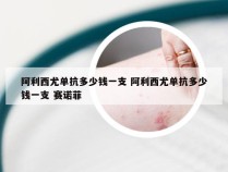 阿利西尤单抗多少钱一支 阿利西尤单抗多少钱一支 赛诺菲