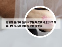 北京东直门中医药大学医院皮肤科怎么样 东直门中医药大学医院皮肤科专家