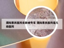 濮阳惠民医院皮肤病专家 濮阳惠民医院是几级医院