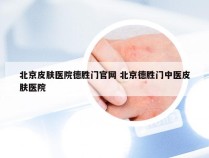 北京皮肤医院德胜门官网 北京德胜门中医皮肤医院