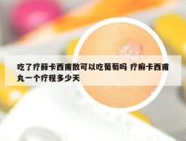 吃了疗藓卡西甫散可以吃葡萄吗 疗癣卡西甫丸一个疗程多少天