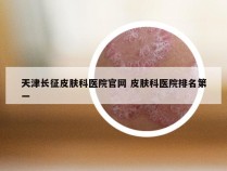 天津长征皮肤科医院官网 皮肤科医院排名第一