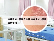 吉林市222医院皮肤科 吉林市222医院咨询电话