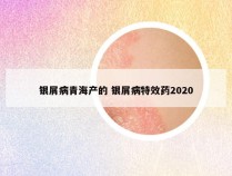 银屑病青海产的 银屑病特效药2020