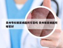 贵州专科银屑病医院可靠吗 贵州银屑病医院哪家好