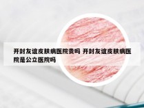 开封友谊皮肤病医院贵吗 开封友谊皮肤病医院是公立医院吗