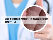 河南省皮肤科医院哪家好 河南省皮肤科医院哪家好一点