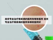 南京专业治疗银屑病的医院有哪些医院 南京专业治疗银屑病的医院有哪些医院好