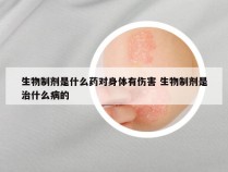 生物制剂是什么药对身体有伤害 生物制剂是治什么病的