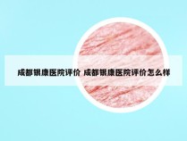 成都银康医院评价 成都银康医院评价怎么样