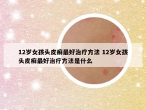 12岁女孩头皮癣最好治疗方法 12岁女孩头皮癣最好治疗方法是什么