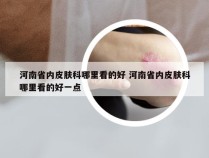 河南省内皮肤科哪里看的好 河南省内皮肤科哪里看的好一点