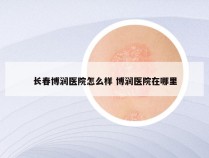 长春博润医院怎么样 博润医院在哪里