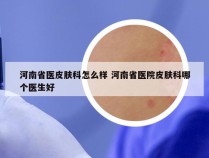 河南省医皮肤科怎么样 河南省医院皮肤科哪个医生好