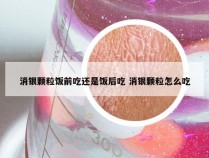 消银颗粒饭前吃还是饭后吃 消银颗粒怎么吃