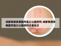 成都银康紫癜医院是公认医院吗 成都银康紫癜医院是公认医院吗还是私立