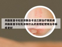 丙酸氟替卡松软膏联合卡泊三醇治疗银屑病 丙酸氟替卡松乳膏和什么药膏搭配使用治寻麻疹更好