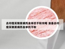 去印度买银屑病苏金单抗干粉攻略 准备去印度买银屑病苏金单抗干粉