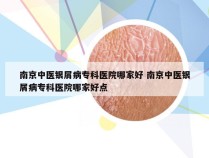 南京中医银屑病专科医院哪家好 南京中医银屑病专科医院哪家好点