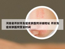 河南省开封市友谊皮肤医院详细地址 开封友谊皮肤医院营业时间